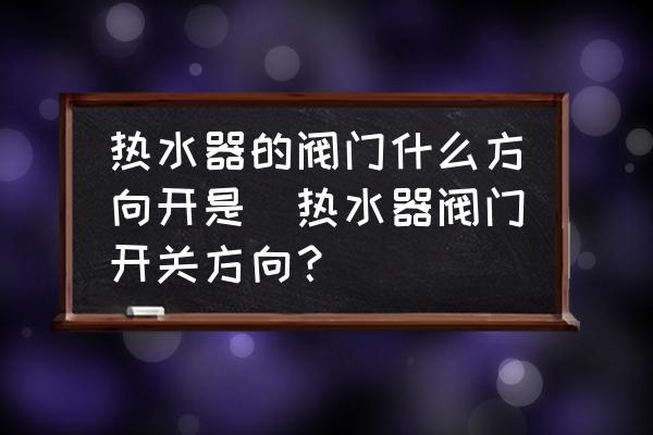 热水器的阀门什么方向开是(热水器阀门开关方向？)